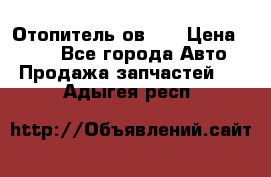 Отопитель ов 30 › Цена ­ 100 - Все города Авто » Продажа запчастей   . Адыгея респ.